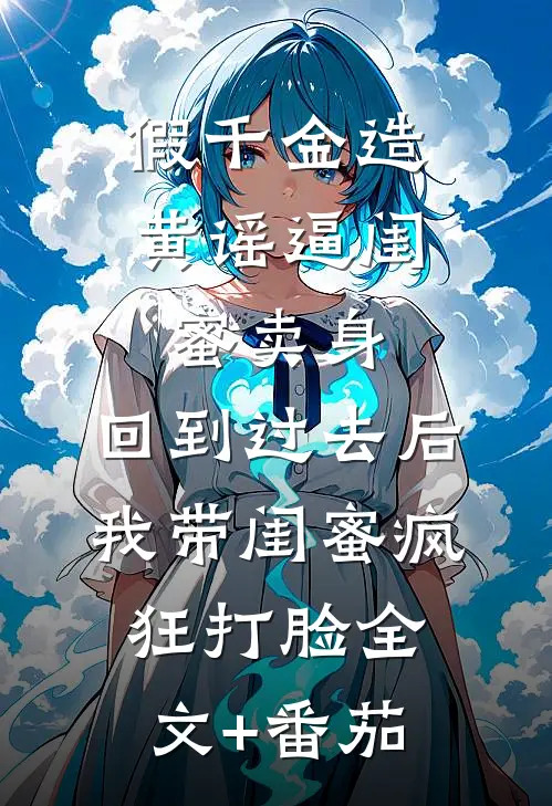 假千金造黄谣逼闺蜜卖身，回到过去后我带闺蜜疯狂打脸全文+番茄
