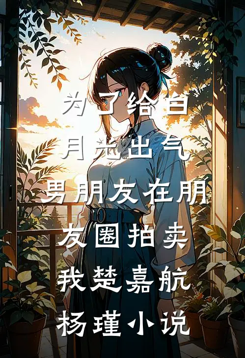 为了给白月光出气，男朋友在朋友圈拍卖我楚嘉航杨瑾小说