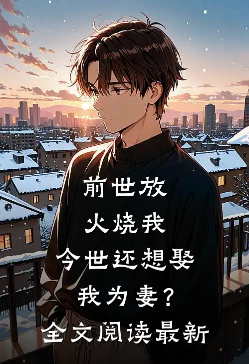 前世放火烧我，今世还想娶我为妻？全文阅读最新