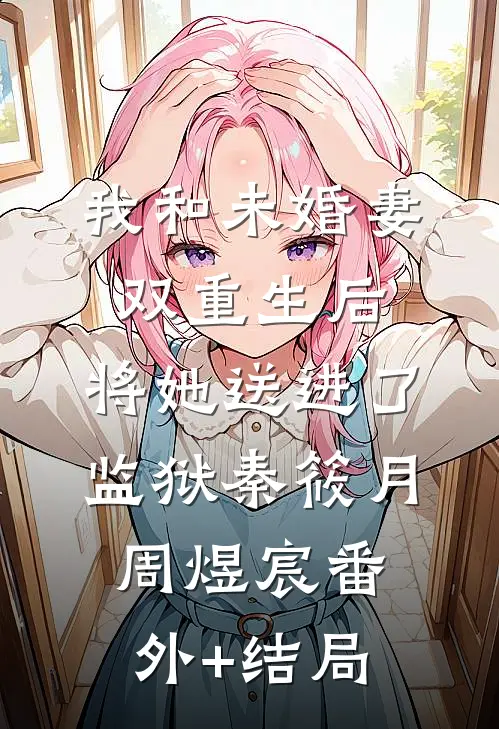 我和未婚妻双重生后，将她送进了监狱秦筱月周煜宸(番外)+(结局)