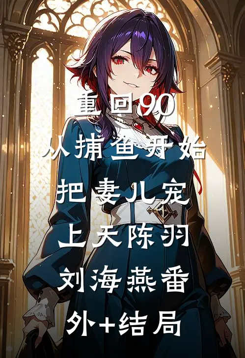 重回90：从捕鱼开始，把妻儿宠上天陈羽刘海燕(番外)+(结局)