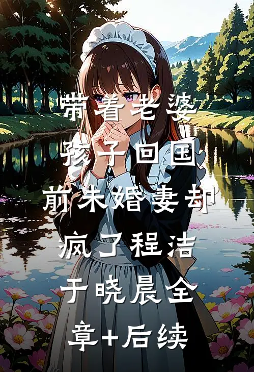 带着老婆孩子回国，前未婚妻却疯了程洁于晓晨全章+后续