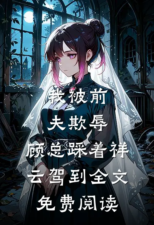 我被前夫欺辱，顾总踩着祥云驾到全文免费阅读