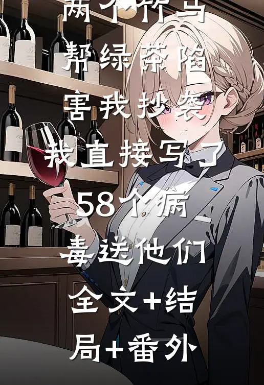 两个竹马帮绿茶陷害我抄袭，我直接写了58个病毒送他们:全文+结局+番外