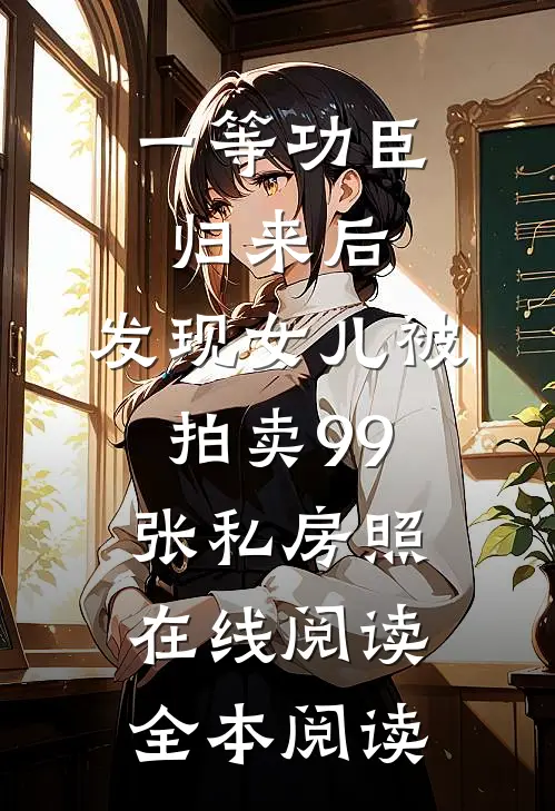 一等功臣归来后，发现女儿被拍卖99张私房照在线阅读全本阅读