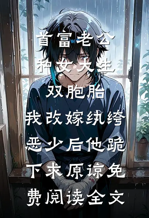 首富老公和女大生双胞胎，我改嫁纨绔恶少后他跪下求原谅免费阅读全文
