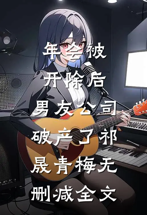年会被开除后，男友公司破产了祁晟青梅无删减全文