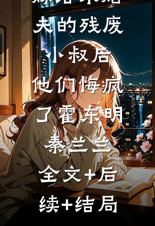嫁给未婚夫的残废小叔后，他们悔疯了霍东明秦兰兰:全文+后续+结局