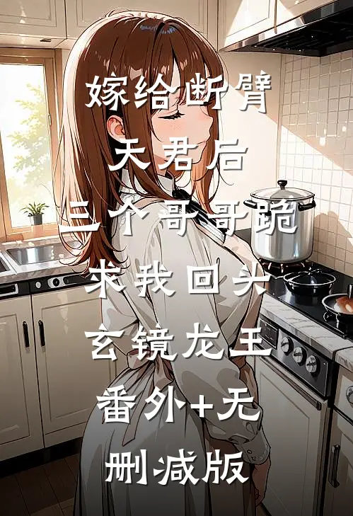 嫁给断臂天君后，三个哥哥跪求我回头玄镜龙王:番外+无删减版