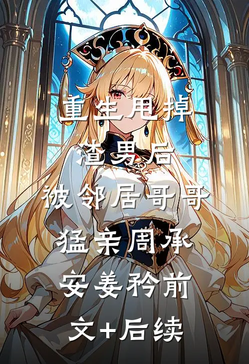 重生甩掉渣男后，被邻居哥哥猛亲周承安姜矜前文+后续
