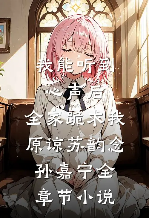 我能听到心声后，全家跪求我原谅苏韵念孙嘉宁全章节小说