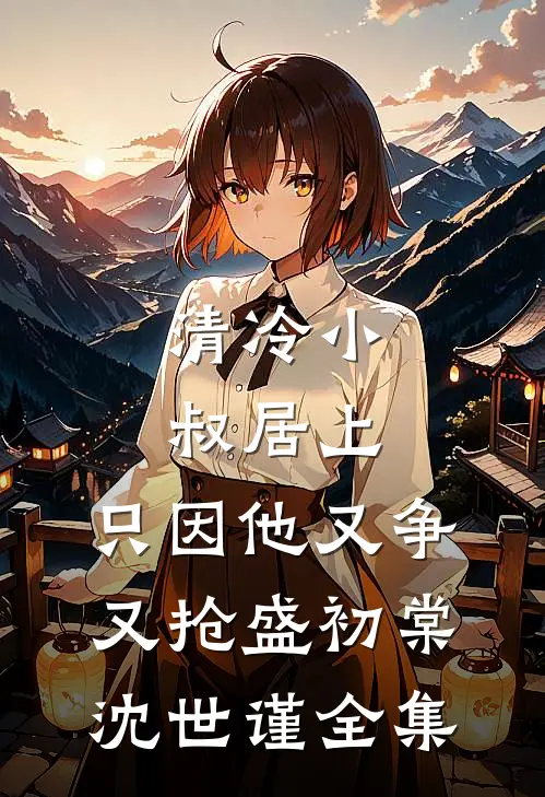清冷小叔居上，只因他又争又抢盛初棠沈世谨全集