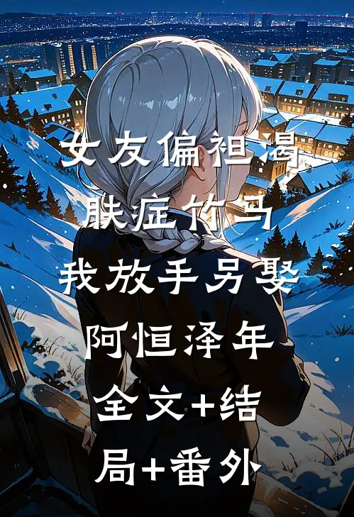 女友偏袒渴肤症竹马，我放手另娶阿恒泽年全文+结局+番外