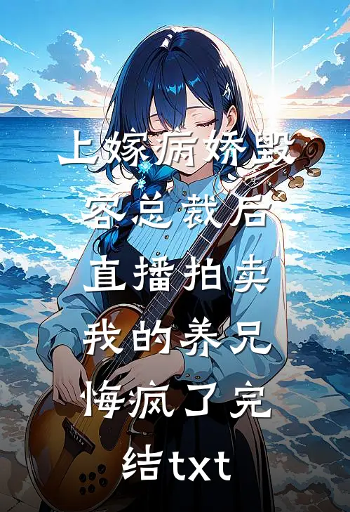 上嫁病娇毁容总裁后，直播拍卖我的养兄悔疯了完结txt