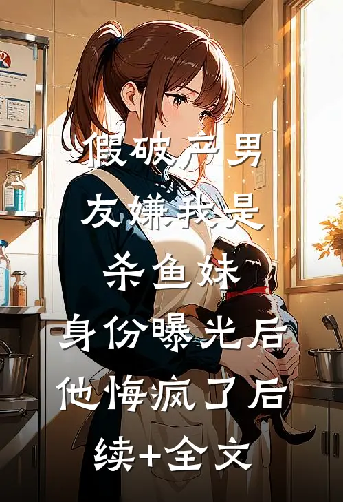 假破产男友嫌我是杀鱼妹，身份曝光后他悔疯了后续+全文