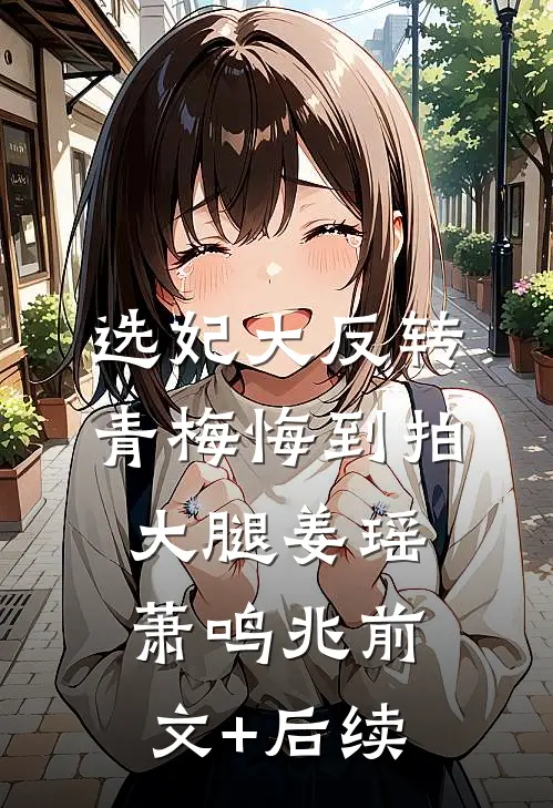 选妃大反转，青梅悔到拍大腿姜瑶萧鸣兆前文+后续