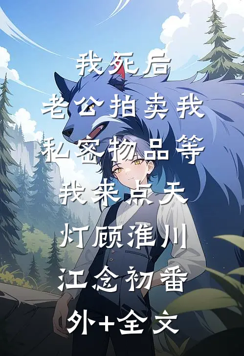 我死后，老公拍卖我私密物品等我来点天灯顾淮川江念初(番外)+(全文)