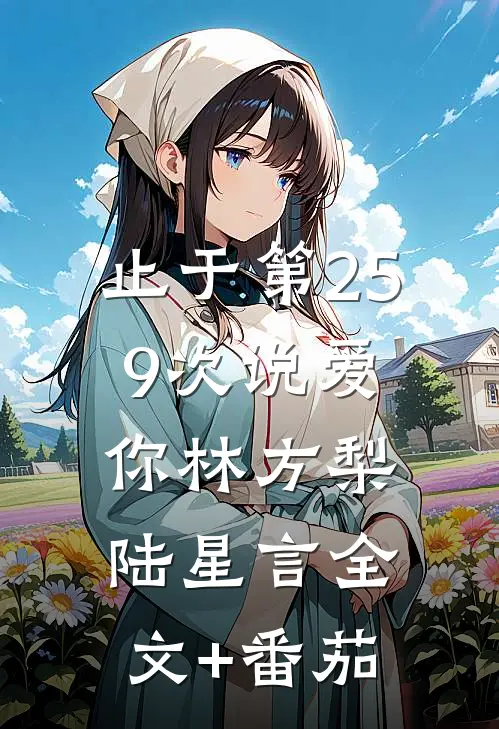 止于第259次说爱你林方梨陆星言全文+番茄