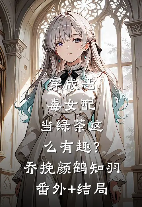 穿成恶毒女配，当绿茶这么有趣？乔挽颜鹤知羽(番外)+(结局)