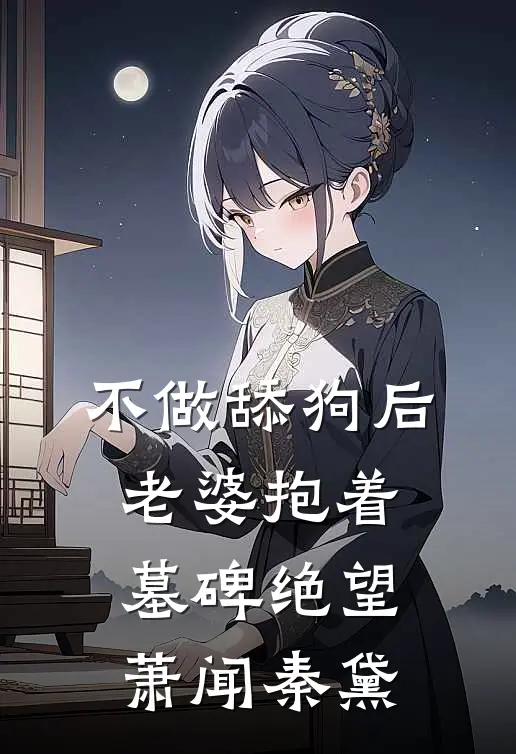 不做舔狗后，老婆抱着墓碑绝望萧闻秦黛