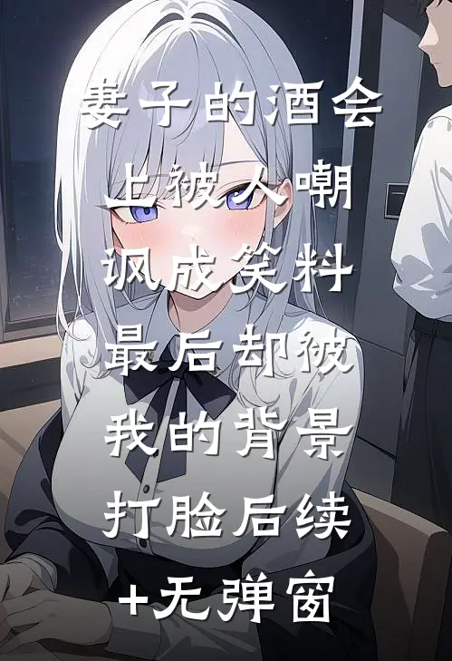 妻子的酒会上被人嘲讽成笑料，最后却被我的背景打脸后续+无弹窗