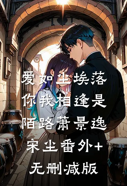 爱如尘埃落，你我相逢是陌路萧景逸宋尘番外+无删减版