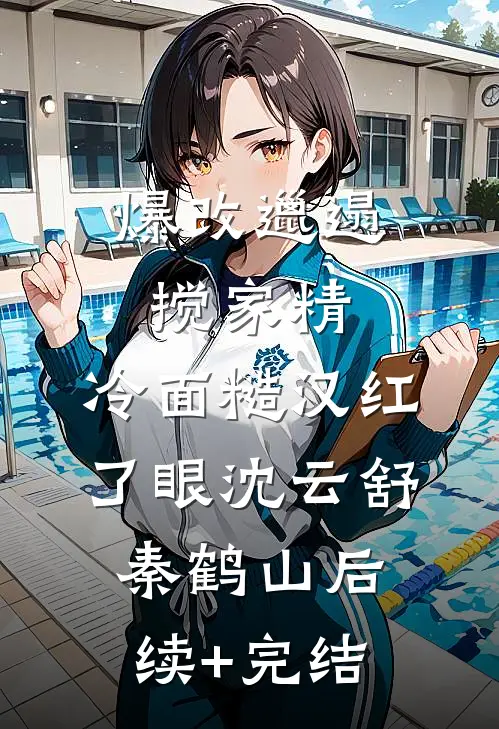 爆改邋遢搅家精，冷面糙汉红了眼沈云舒秦鹤山后续+完结
