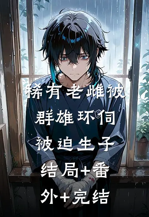 稀有老雌被群雄环伺，被迫生子结局+番外+完结