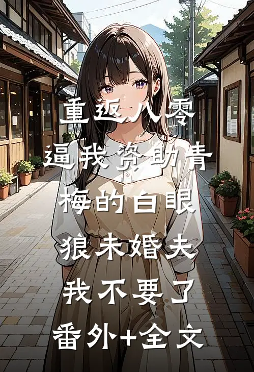 重返八零，逼我资助青梅的白眼狼未婚夫我不要了:(番外)+(全文)
