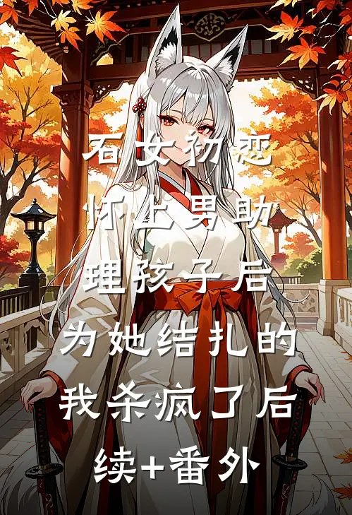石女初恋怀上男助理孩子后，为她结扎的我杀疯了后续+番外