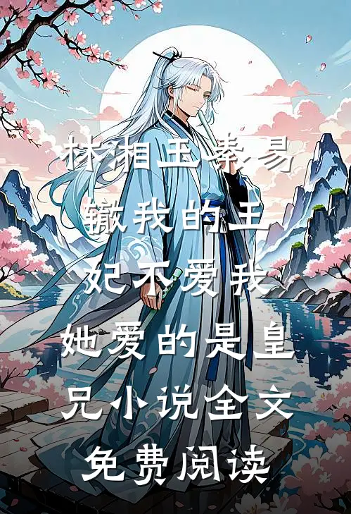 林湘玉秦易辙我的王妃不爱我，她爱的是皇兄小说全文免费阅读