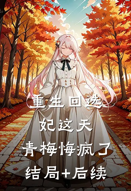 重生回选妃这天，青梅悔疯了结局+后续