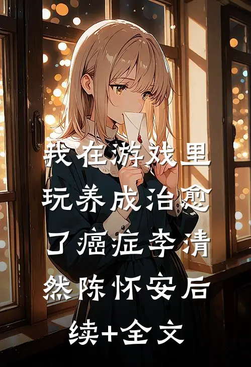 我在游戏里，玩养成治愈了癌症李清然陈怀安后续+全文