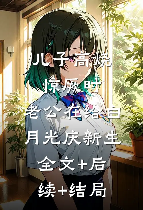 儿子高烧惊厥时，老公在给白月光庆新生:全文+后续+结局