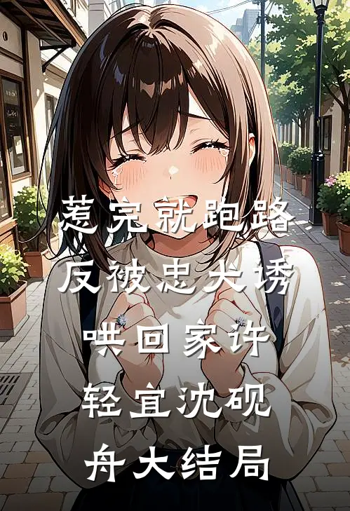 惹完就跑路，反被忠犬诱哄回家许轻宜沈砚舟大结局