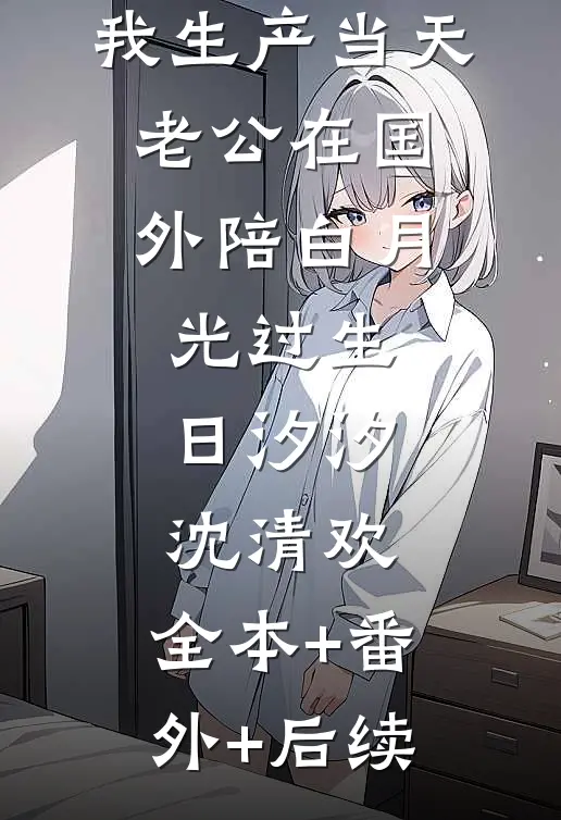 我生产当天，老公在国外陪白月光过生日汐汐沈清欢:全本+番外+后续