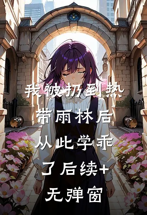 我被扔到热带雨林后，从此学乖了后续+无弹窗