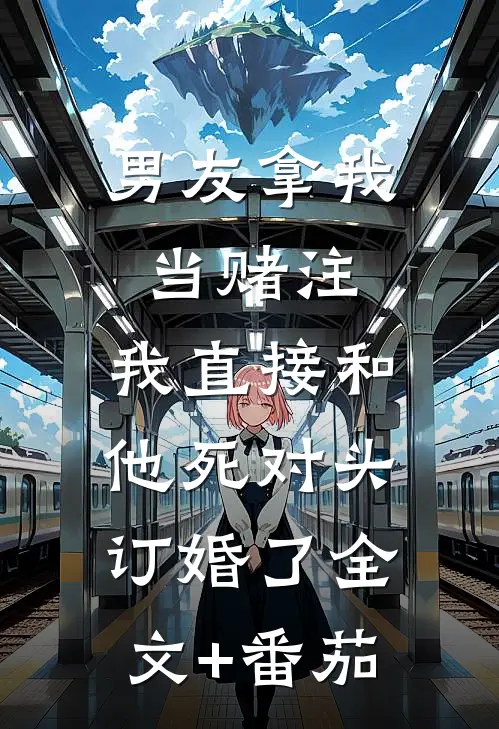 男友拿我当赌注，我直接和他死对头订婚了全文+番茄