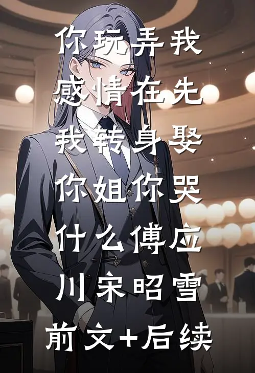 你玩弄我感情在先，我转身娶你姐你哭什么傅应川宋昭雪:前文+后续