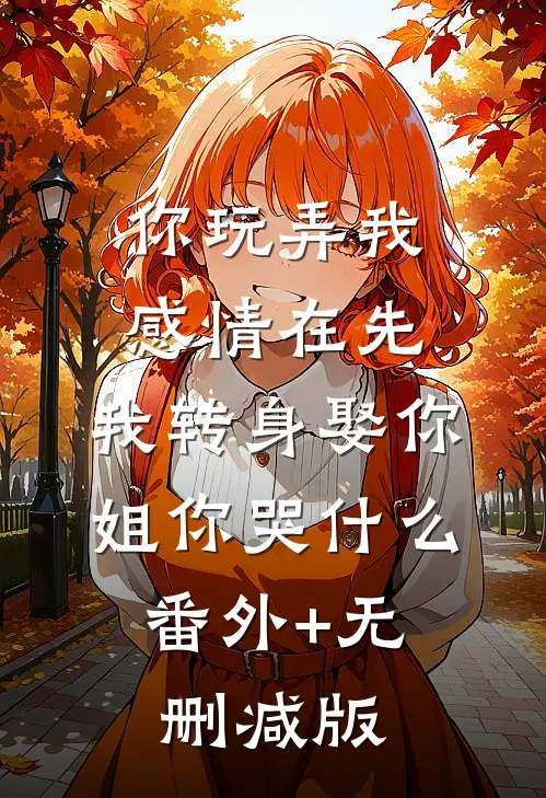 你玩弄我感情在先，我转身娶你姐你哭什么:番外+无删减版