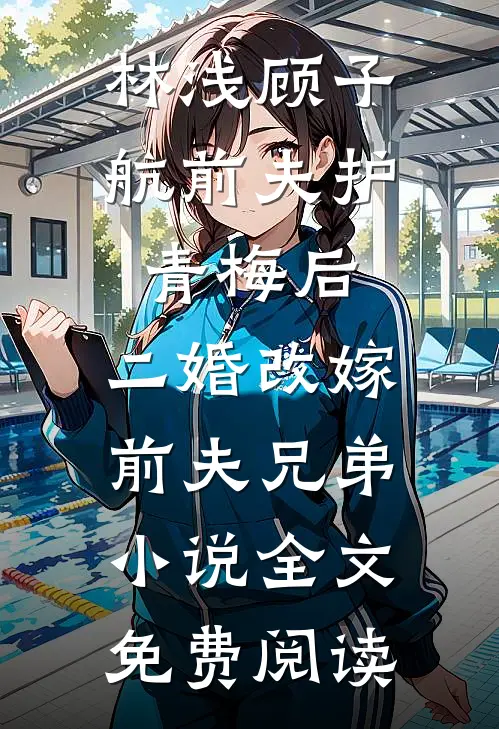 林浅顾子航前夫护青梅后，二婚改嫁前夫兄弟小说全文免费阅读