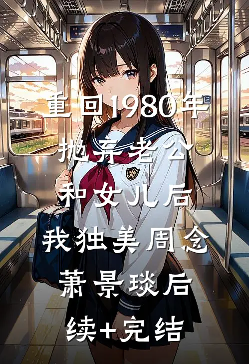 重回1980年，抛弃老公和女儿后，我独美周念萧景琰后续+完结