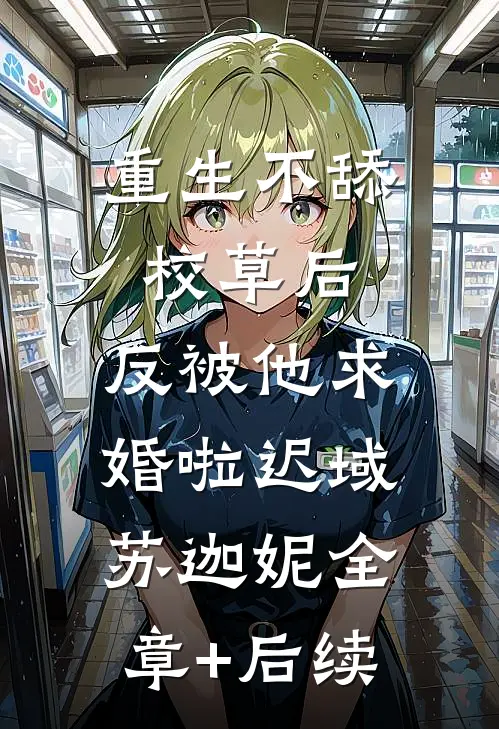 重生不舔校草后，反被他求婚啦迟域苏迦妮全章+后续