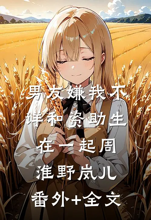 男友嫌我不详和资助生在一起周淮野岚儿:(番外)+(全文)