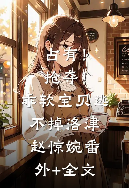 占有！抢夺！乖软宝贝逃不掉洛津赵惊婉:(番外)+(全文)