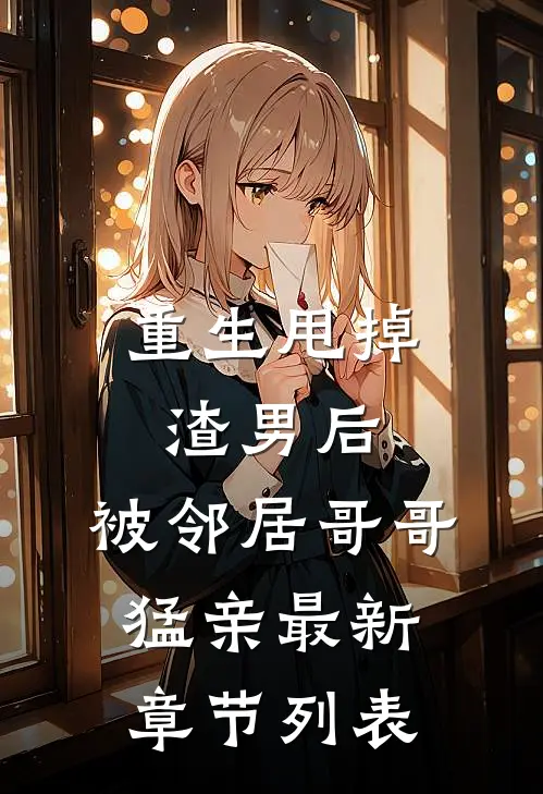 重生甩掉渣男后，被邻居哥哥猛亲最新章节列表
