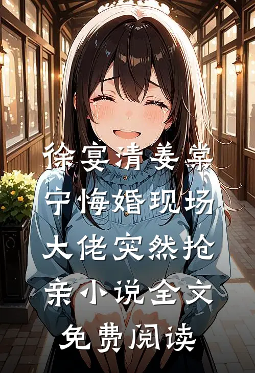 徐宴清姜棠宁悔婚现场，大佬突然抢亲小说全文免费阅读