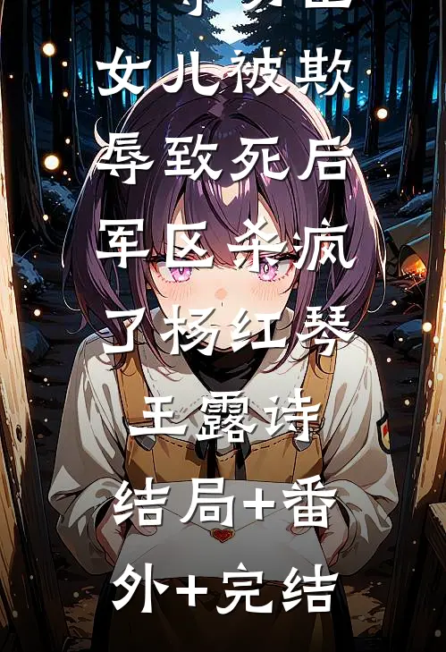 一等功臣女儿被欺辱致死后，军区杀疯了杨红琴王露诗:结局+番外+完结