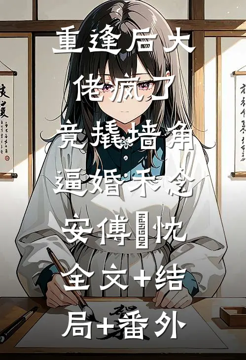 重逢后大佬疯了，竟撬墙角逼婚禾念安傅璟忱:全文+结局+番外