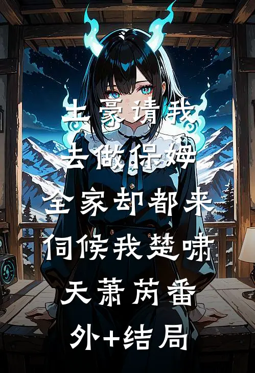 土豪请我去做保姆，全家却都来伺候我楚啸天萧芮(番外)+(结局)